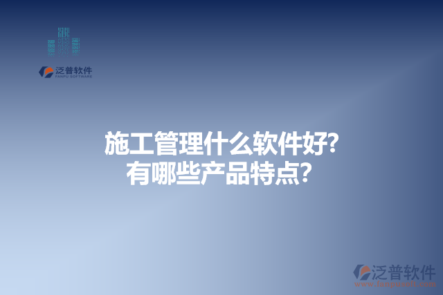 施工管理什么軟件好？有哪些產(chǎn)品特點？