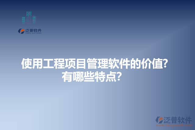 使用工程項(xiàng)目管理軟件的價(jià)值？有哪些特點(diǎn)？