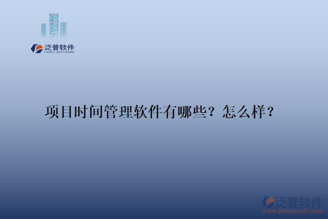 項目時間管理軟件有哪些？怎么樣？