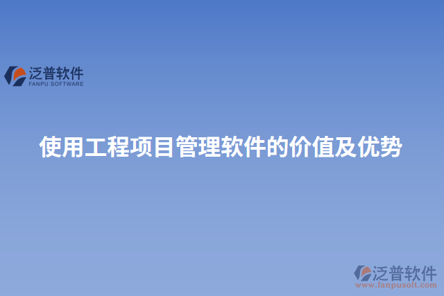 使用工程項(xiàng)目管理軟件的價(jià)值及優(yōu)勢
