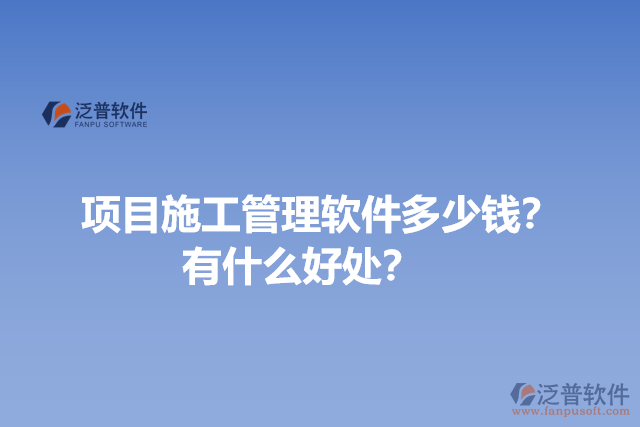 項(xiàng)目施工管理軟件多少錢？有什么好處？