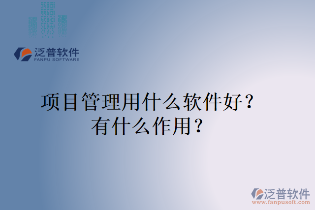 項(xiàng)目管理用什么軟件好？有什么作用？