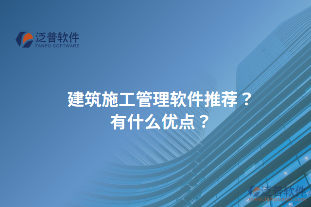 建筑施工管理軟件推薦？有什么優(yōu)點(diǎn)？
