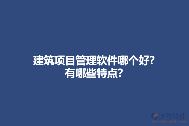 建筑項(xiàng)目管理軟件哪個(gè)好？ 有哪些特點(diǎn)？