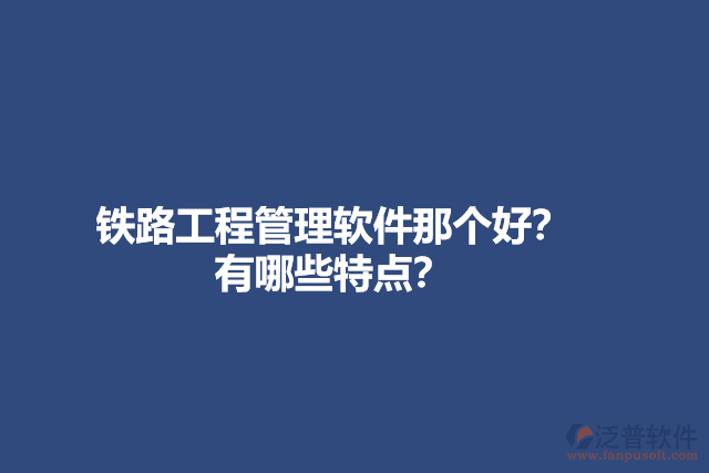 鐵路工程管理軟件那個(gè)好？有哪些特點(diǎn)？