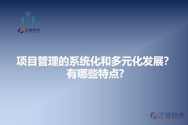項(xiàng)目管理的系統(tǒng)化和多元化發(fā)展？有哪些特點(diǎn)?
