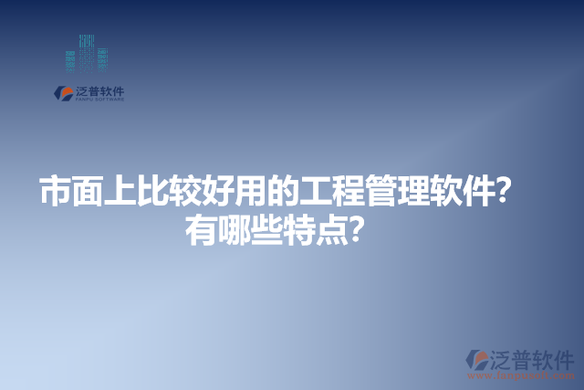 市面上比較好用的工程管理軟件？有哪些特點(diǎn)？