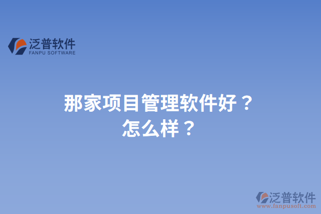 那家項(xiàng)目管理軟件好？怎么樣？
