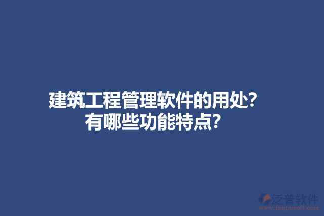 建筑工程管理軟件的用處？有哪些功能特點(diǎn)？