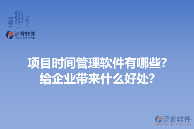 項目時間管理軟件有哪些？給企業(yè)帶來什么好處？
