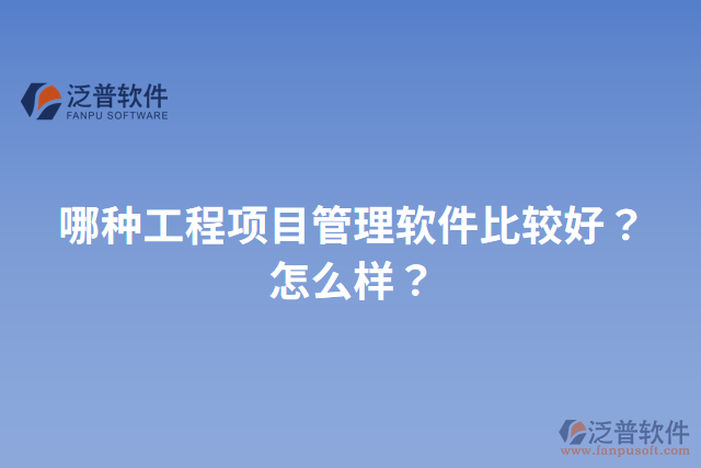 哪種工程項目管理軟件比較好？怎么樣？