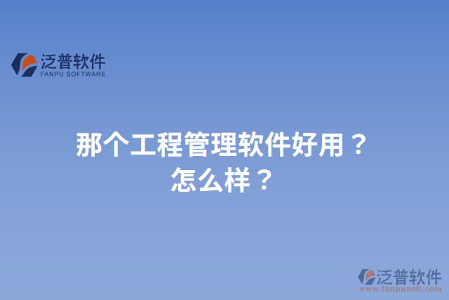 那個(gè)工程管理軟件好用？怎么樣？