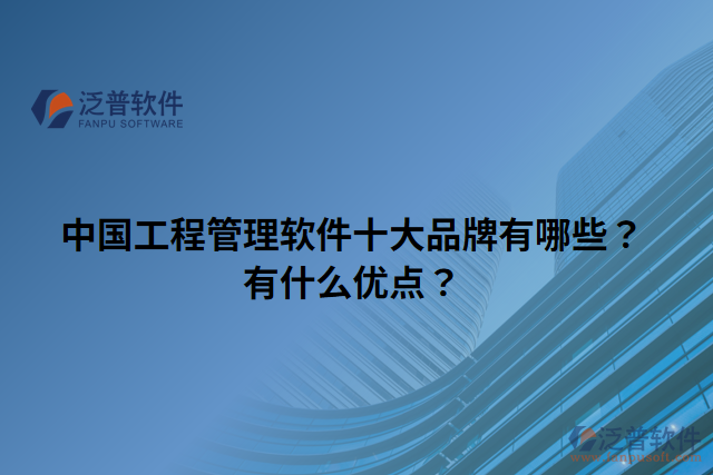 中國(guó)工程管理軟件十大品牌有哪些？有什么優(yōu)點(diǎn)？