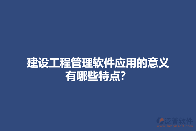建設(shè)工程管理軟件應(yīng)用的意義？有哪些特點(diǎn)？