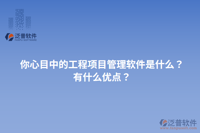 你心目中的工程項目管理軟件是什么？有什么優(yōu)點？