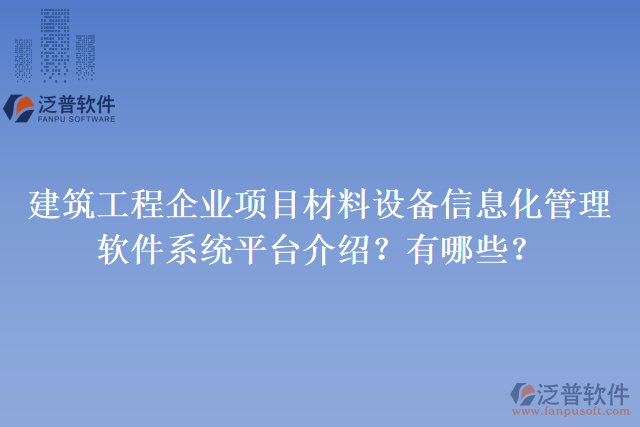 建筑工程企業(yè)項(xiàng)目材料設(shè)備信息化管理軟件系統(tǒng)平臺(tái)介紹？有哪些？
