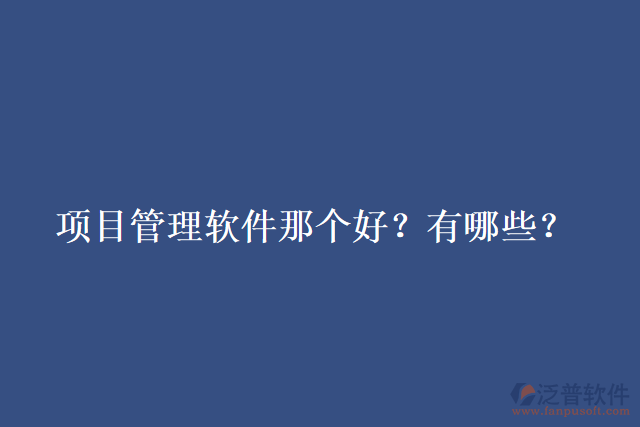 項(xiàng)目管理軟件那個(gè)好？有哪些？