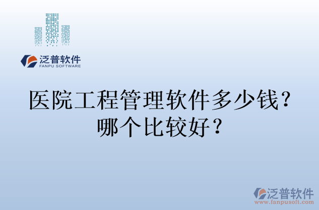 醫(yī)院工程管理軟件多少錢？哪個比較好？