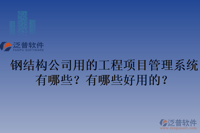 鋼結(jié)構(gòu)公司用的工程項(xiàng)目管理系統(tǒng)有哪些？有哪些好用的？