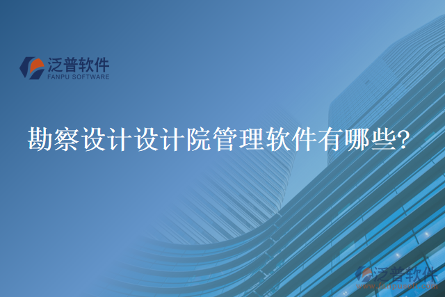 勘察設(shè)計設(shè)計院管理軟件有哪些?