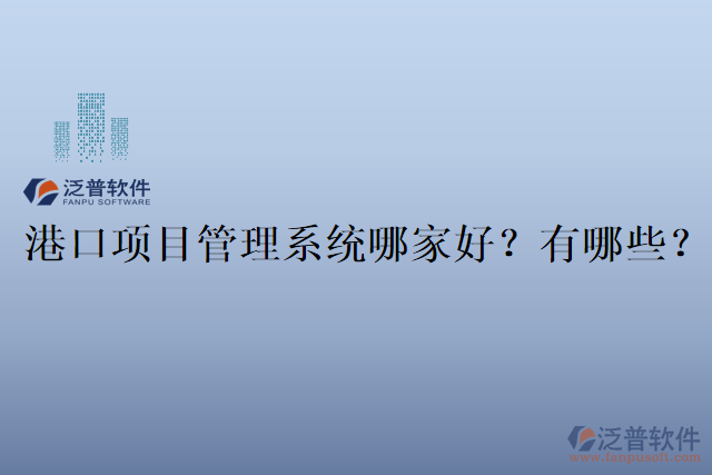 港口項(xiàng)目管理系統(tǒng)哪家好？有哪些？