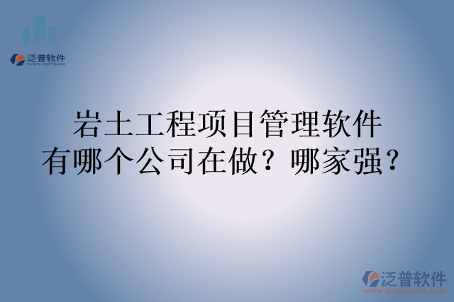 巖土工程項(xiàng)目管理軟件有哪個(gè)公司在做？哪家強(qiáng)？