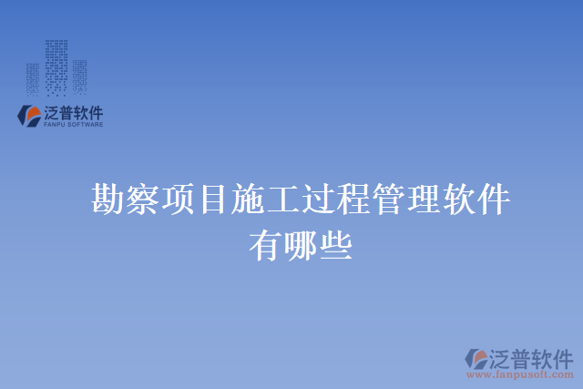 勘察項(xiàng)目施工過(guò)程管理軟件有哪些
