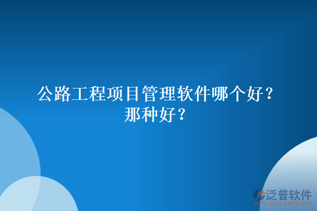 公路工程項(xiàng)目管理軟件哪個(gè)好？哪種好？