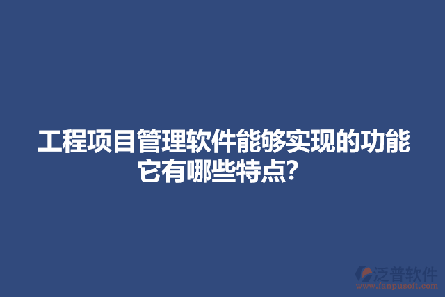 工程項(xiàng)目管理軟件能夠?qū)崿F(xiàn)的功能它有哪些特點(diǎn)？