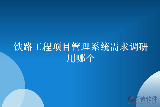 鐵路工程項目管理系統(tǒng)需求調(diào)研用哪個