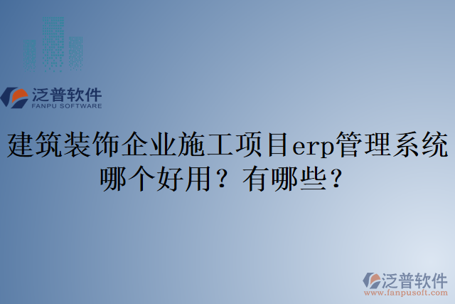 建筑裝飾企業(yè)施工項(xiàng)目erp管理系統(tǒng)哪個(gè)好用？有哪些？