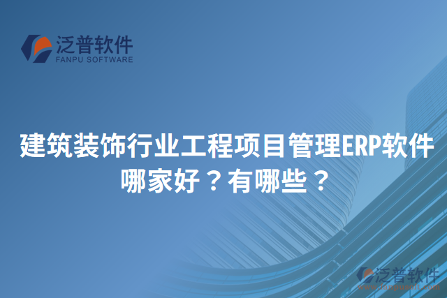 建筑裝飾行業(yè)工程項目管理ERP軟件哪家好？有哪些？
