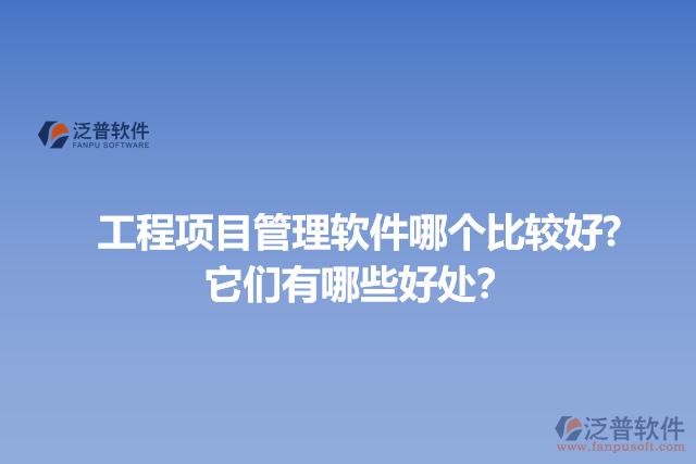 工程項(xiàng)目管理軟件哪個(gè)比較好? 它們有哪些好處？