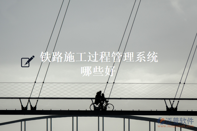 鐵路施工過(guò)程管理系統(tǒng)哪些好