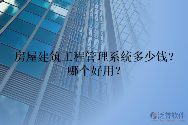 房屋建筑工程管理系統(tǒng)多少錢？哪個好用？