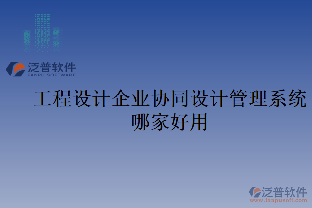 工程設(shè)計企業(yè)協(xié)同設(shè)計管理系統(tǒng)哪家好用