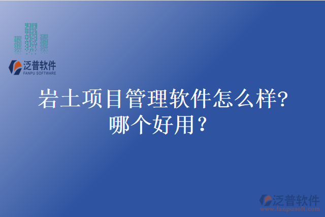 巖土項(xiàng)目管理軟件怎么樣?哪個(gè)好用？