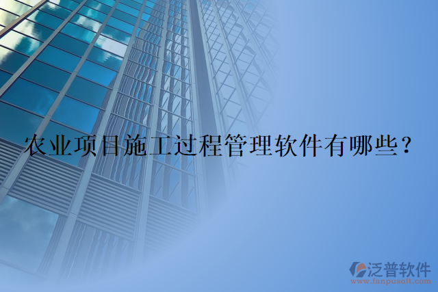 農(nóng)業(yè)項目施工過程管理軟件有哪些？