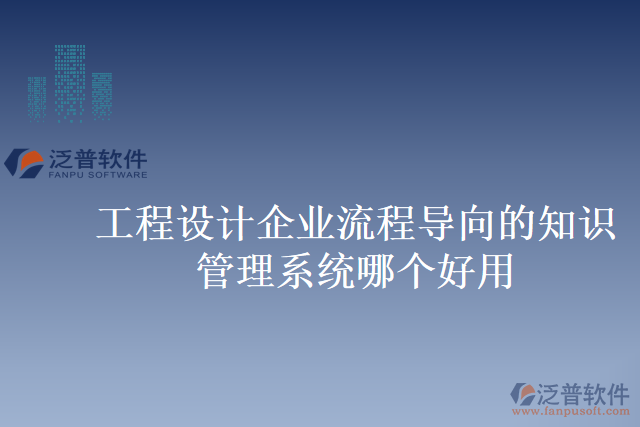 工程設(shè)計(jì)企業(yè)流程導(dǎo)向的知識管理系統(tǒng)哪個好用