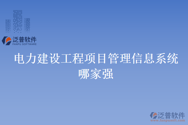 電力建設(shè)工程項(xiàng)目管理信息系統(tǒng)哪家強(qiáng)