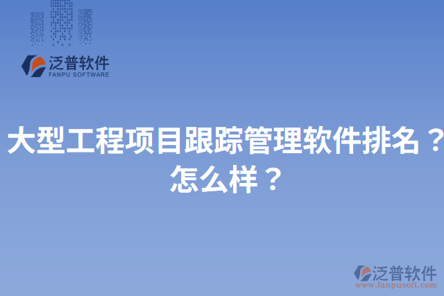 大型工程項目跟蹤管理軟件排名？怎么樣？