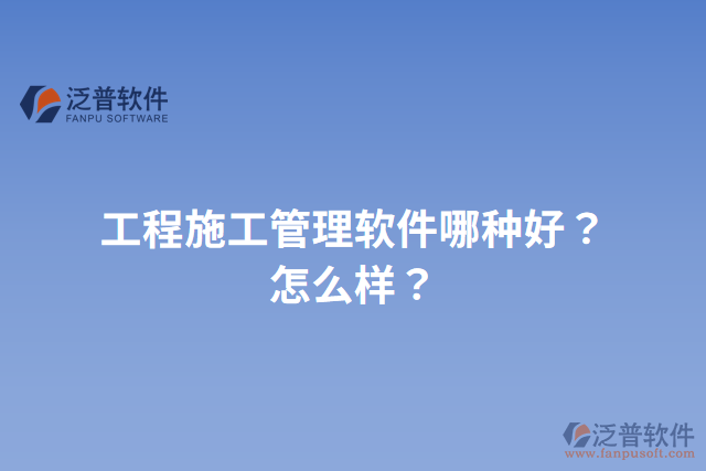 工程施工管理軟件哪種好？怎么樣？