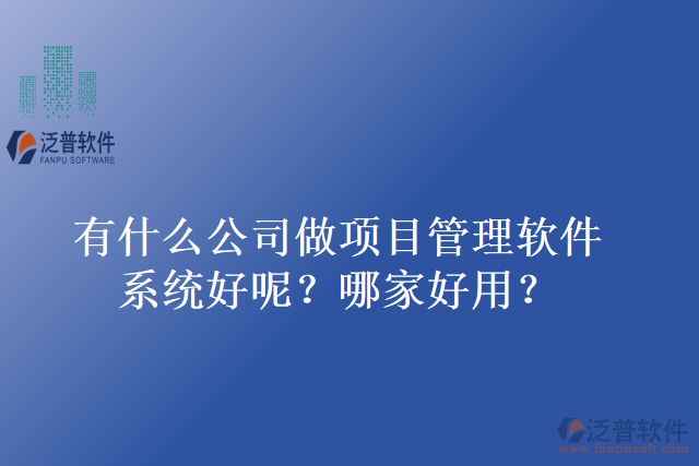有什么公司做項目管理軟件系統(tǒng)好呢？哪家好用？