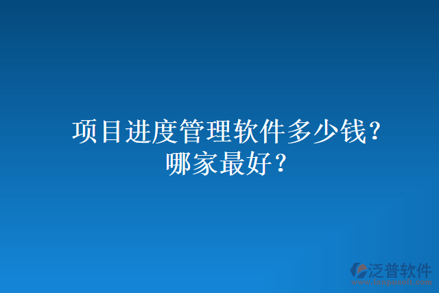項(xiàng)目進(jìn)度管理軟件多少錢(qián)？哪家最好？