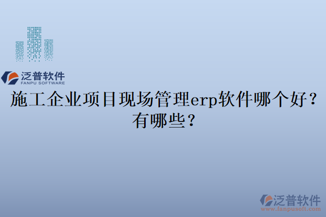 施工企業(yè)項目現(xiàn)場管理erp軟件哪個好？有哪些？