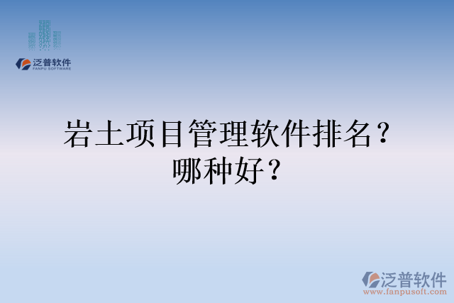 巖土項(xiàng)目管理軟件排名？哪種好？
