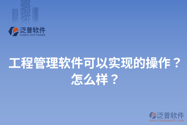 工程管理軟件可以實(shí)現(xiàn)的操作？怎么樣？