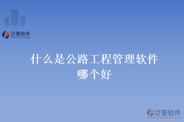 什么是公路工程管理軟件？哪個(gè)好？