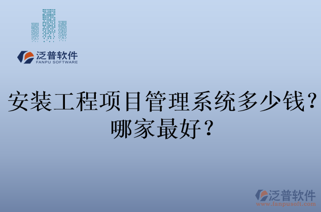安裝工程項目管理系統(tǒng)多少錢？哪家最好？