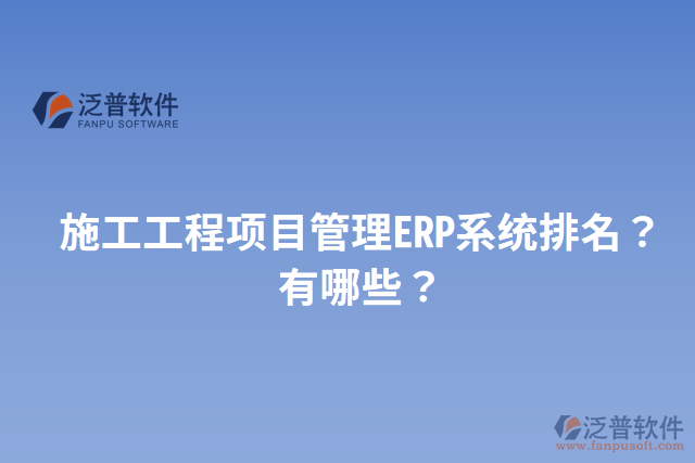 施工工程項目管理ERP系統(tǒng)排名？有哪些？